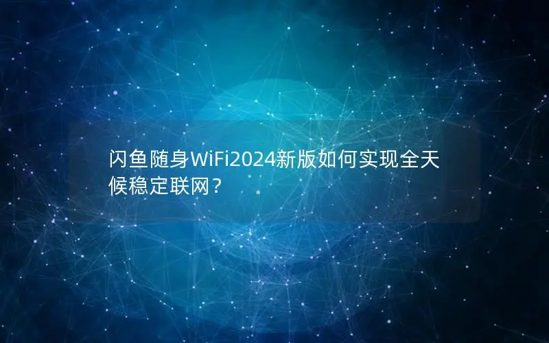 闪鱼随身WiFi2024新版如何实现全天候稳定联网？
