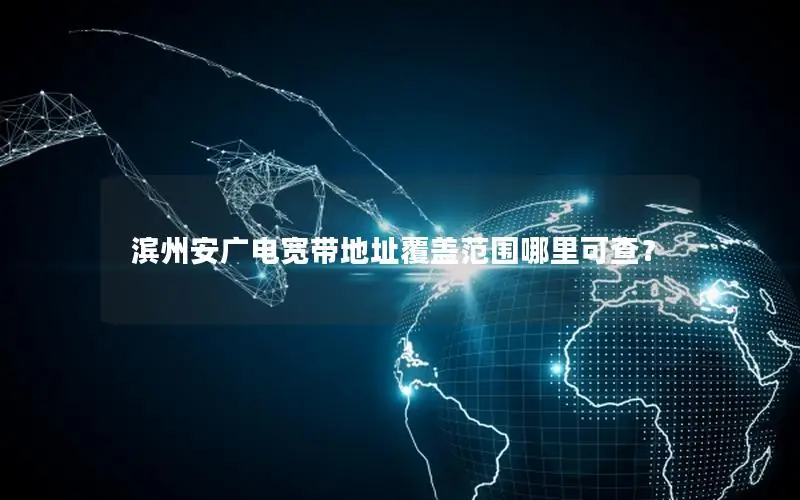 滨州安广电宽带地址覆盖范围哪里可查？