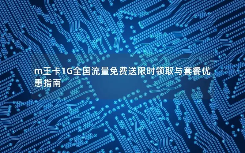 m王卡1G全国流量免费送限时领取与套餐优惠指南