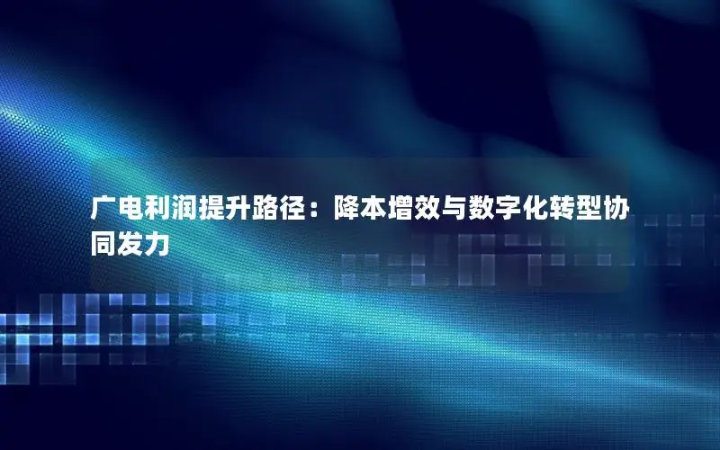 广电利润提升路径：降本增效与数字化转型协同发力