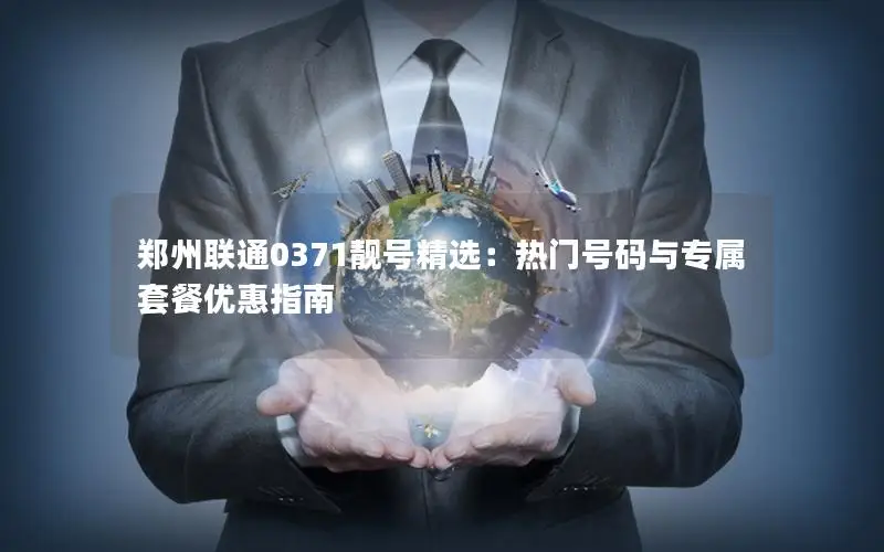 郑州联通0371靓号精选：热门号码与专属套餐优惠指南