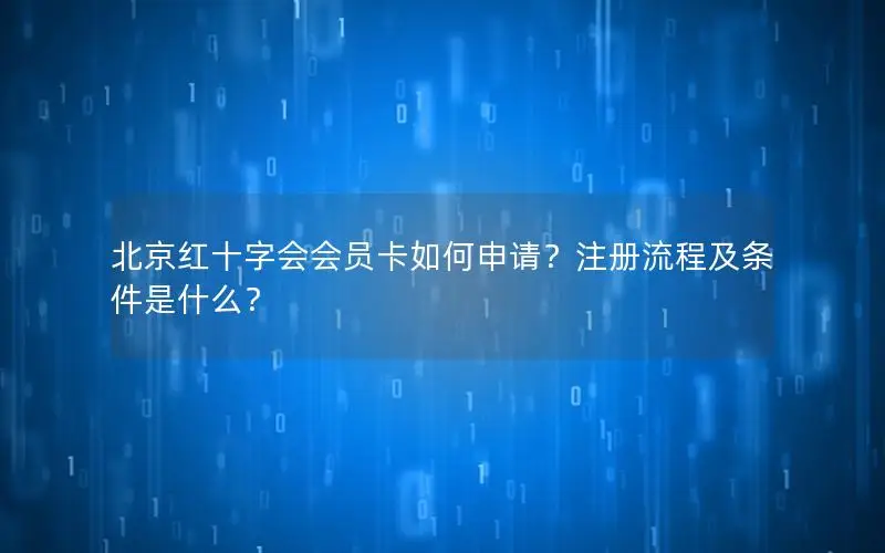 北京红十字会会员卡如何申请？注册流程及条件是什么？