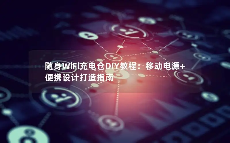 随身WiFi充电仓DIY教程：移动电源+便携设计打造指南