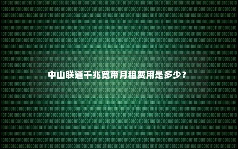 中山联通千兆宽带月租费用是多少？