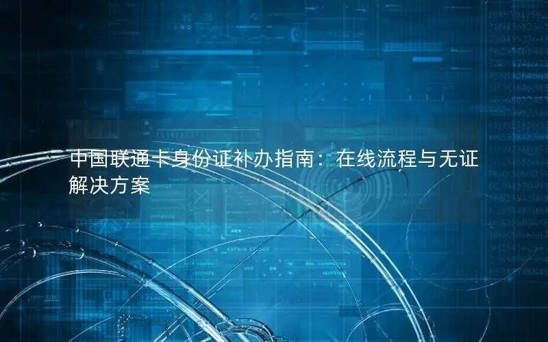 中国联通卡身份证补办指南：在线流程与无证解决方案