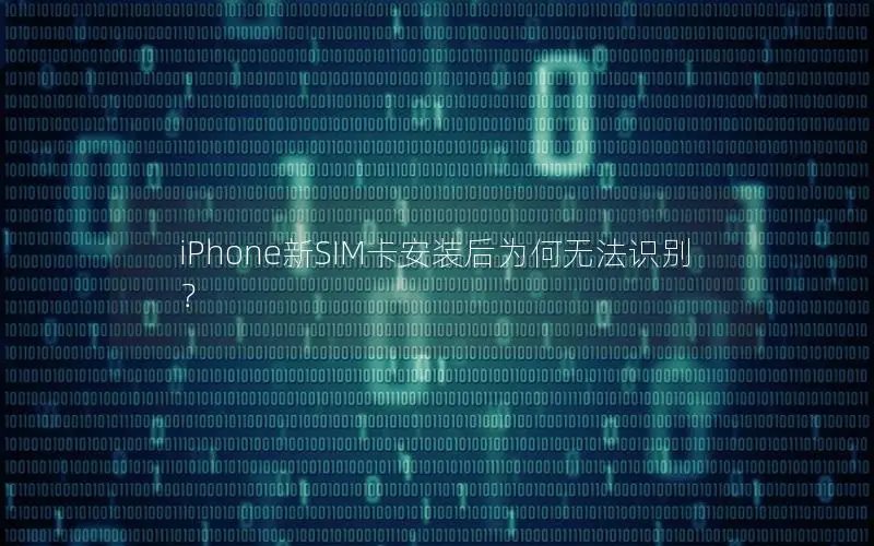 iPhone新SIM卡安装后为何无法识别？