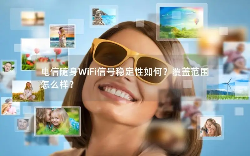电信随身WiFi信号稳定性如何？覆盖范围怎么样？
