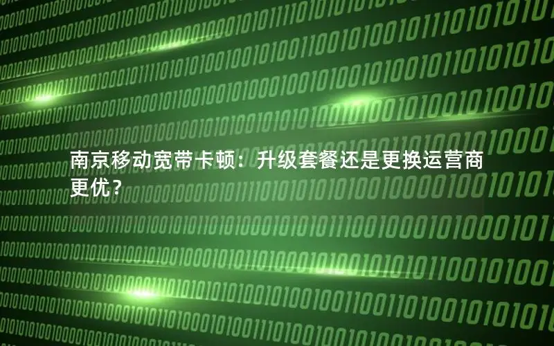 南京移动宽带卡顿：升级套餐还是更换运营商更优？