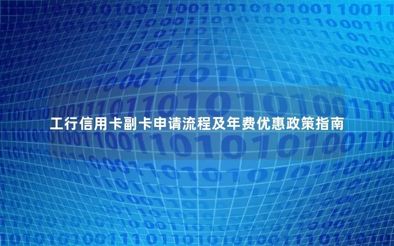 工行信用卡副卡申请流程及年费优惠政策指南