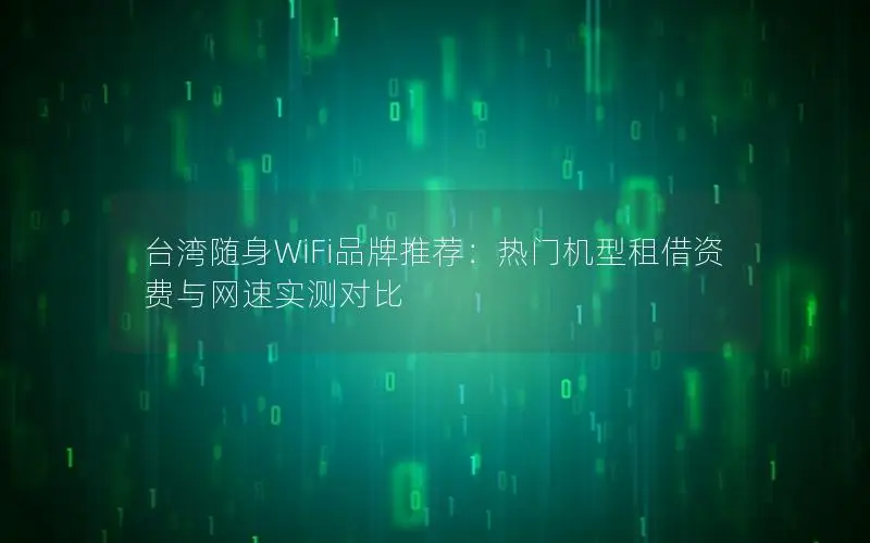 台湾随身WiFi品牌推荐：热门机型租借资费与网速实测对比
