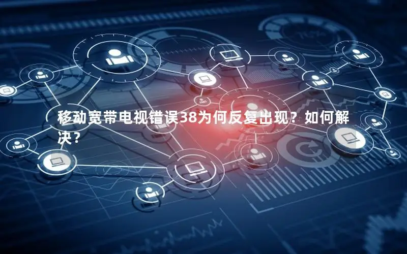 移动宽带电视错误38为何反复出现？如何解决？
