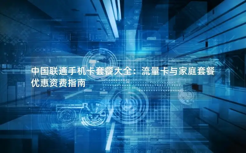 中国联通手机卡套餐大全：流量卡与家庭套餐优惠资费指南