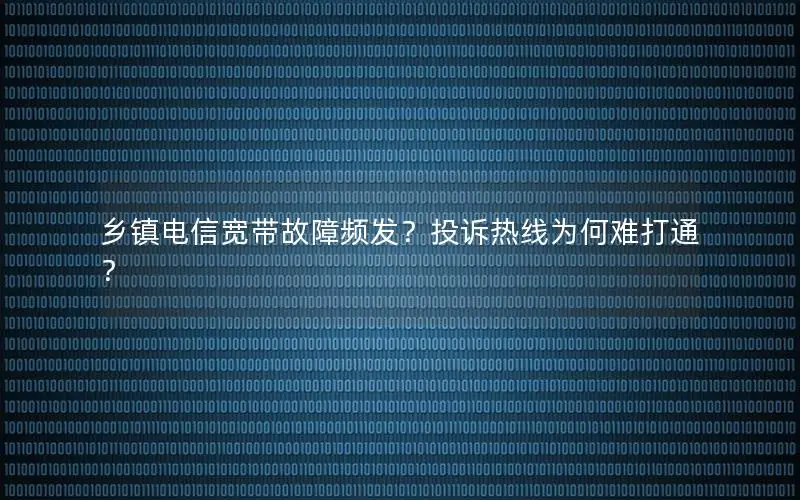 乡镇电信宽带故障频发？投诉热线为何难打通？