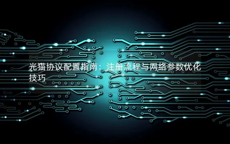 光猫协议配置指南：注册流程与网络参数优化技巧