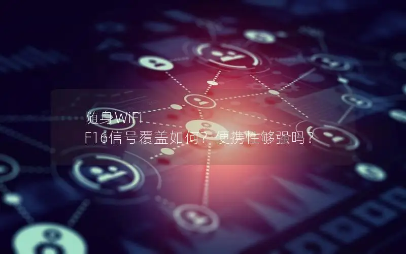 随身WiFi F16信号覆盖如何？便携性够强吗？