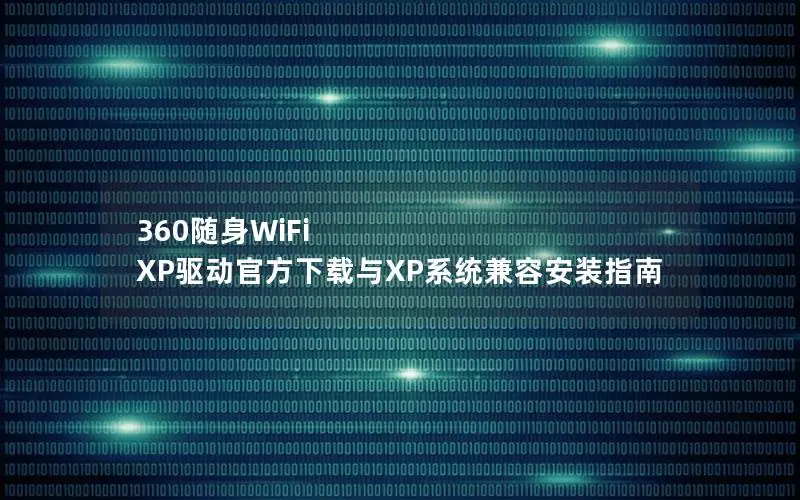 360随身WiFi XP驱动官方下载与XP系统兼容安装指南