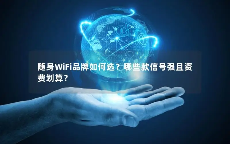 随身WiFi品牌如何选？哪些款信号强且资费划算？