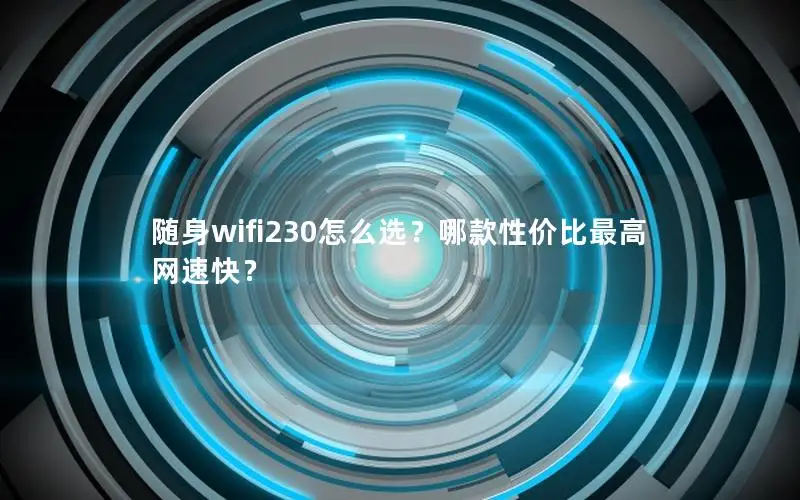 随身wifi230怎么选？哪款性价比最高网速快？