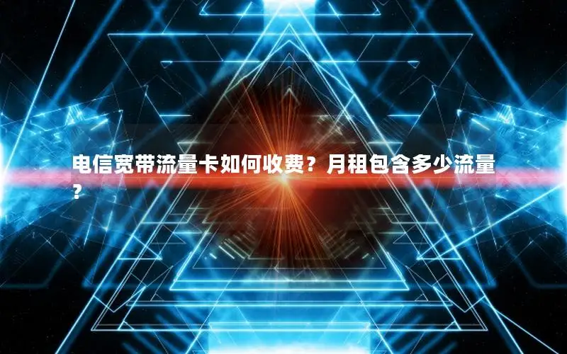 电信宽带流量卡如何收费？月租包含多少流量？