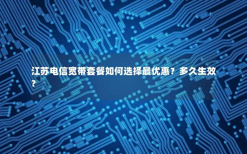 江苏电信宽带套餐如何选择最优惠？多久生效？