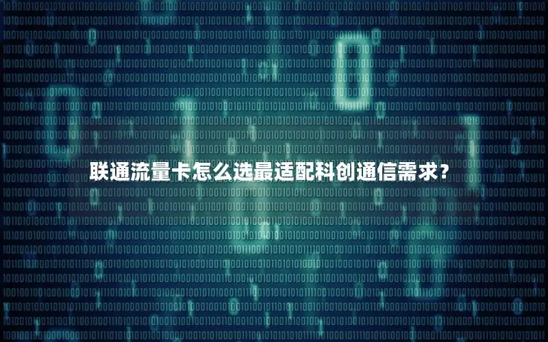 联通流量卡怎么选最适配科创通信需求？