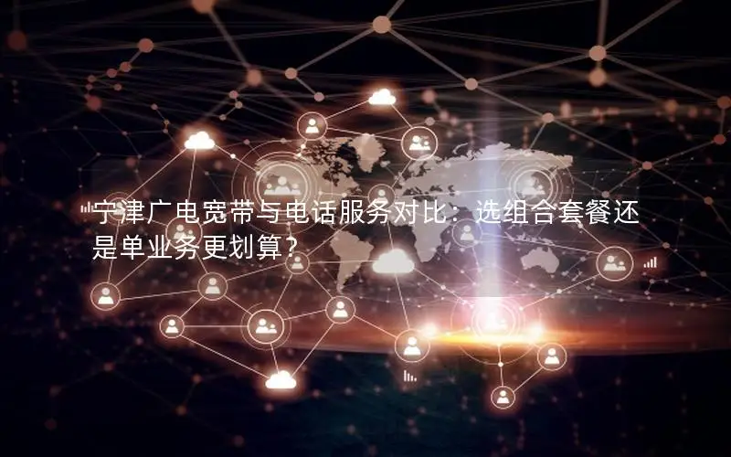 宁津广电宽带与电话服务对比：选组合套餐还是单业务更划算？