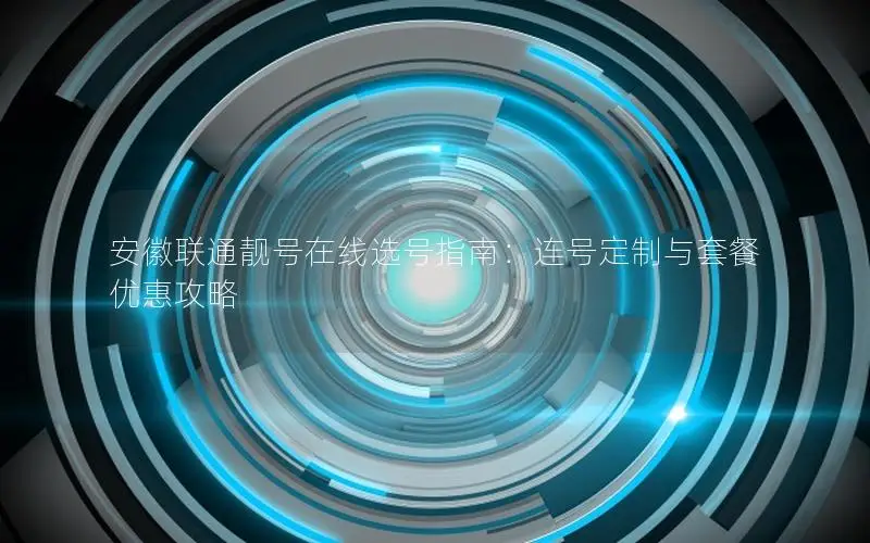 安徽联通靓号在线选号指南：连号定制与套餐优惠攻略