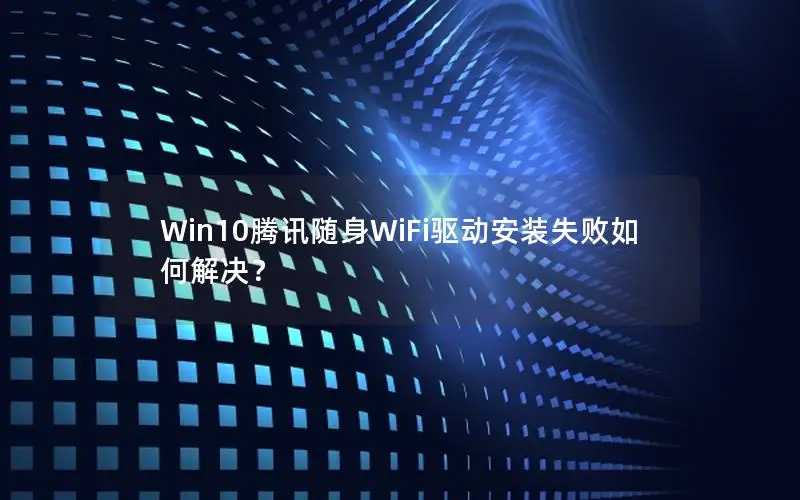 Win10腾讯随身WiFi驱动安装失败如何解决？