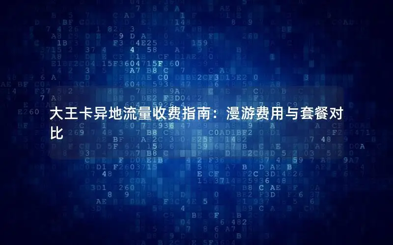 大王卡异地流量收费指南：漫游费用与套餐对比