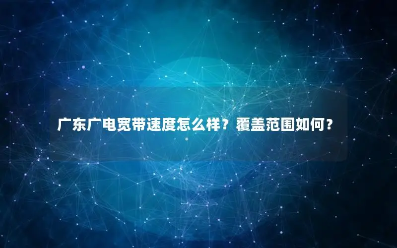 广东广电宽带速度怎么样？覆盖范围如何？