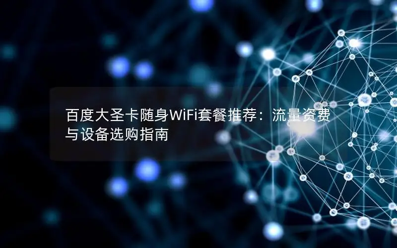 百度大圣卡随身WiFi套餐推荐：流量资费与设备选购指南