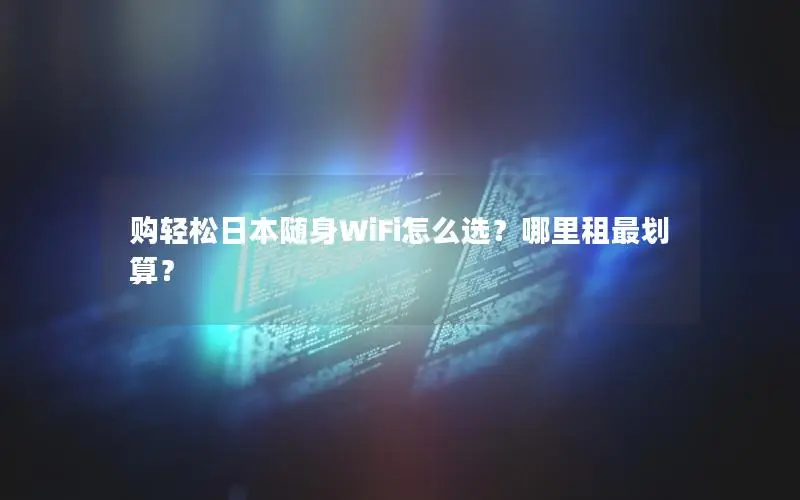 购轻松日本随身WiFi怎么选？哪里租最划算？