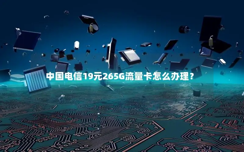 中国电信19元265G流量卡怎么办理？