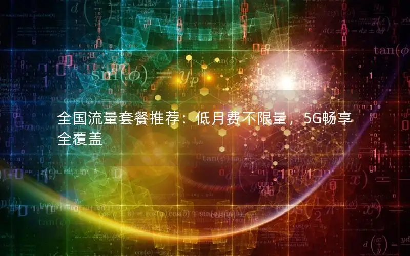 全国流量套餐推荐：低月费不限量，5G畅享全覆盖