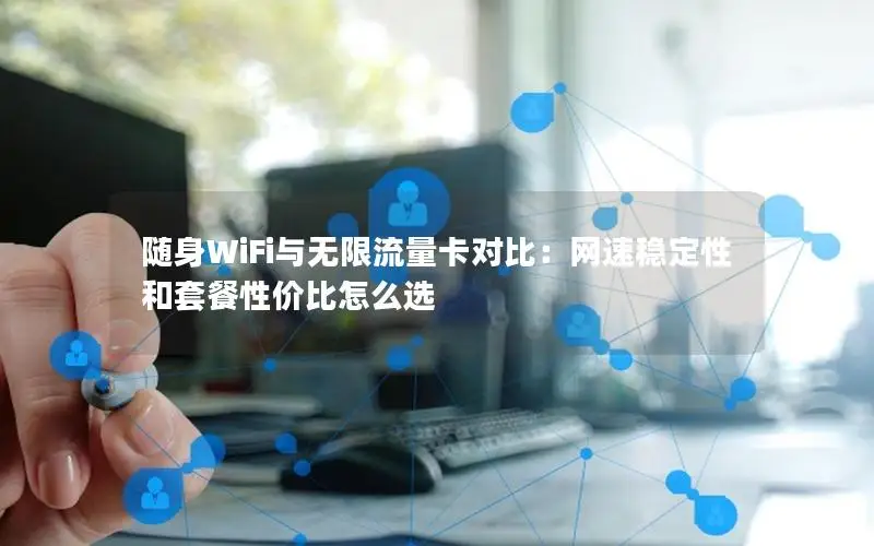 随身WiFi与无限流量卡对比：网速稳定性和套餐性价比怎么选