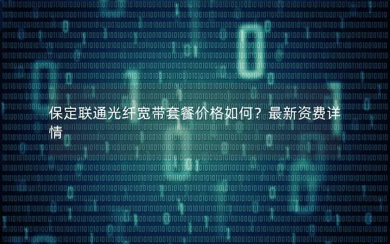 保定联通光纤宽带套餐价格如何？最新资费详情