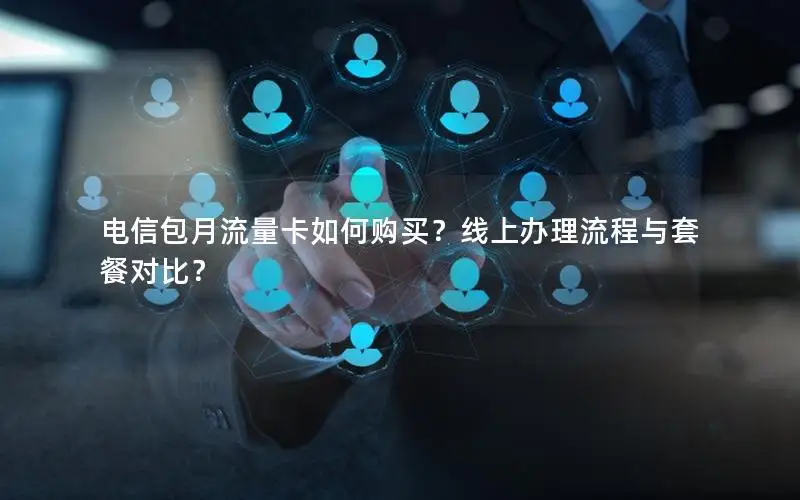 电信包月流量卡如何购买？线上办理流程与套餐对比？