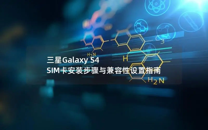 三星Galaxy S4 SIM卡安装步骤与兼容性设置指南