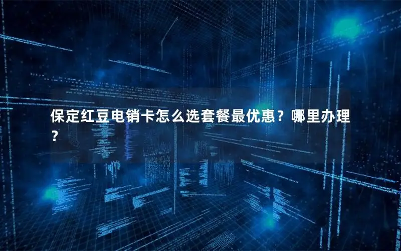 保定红豆电销卡怎么选套餐最优惠？哪里办理？