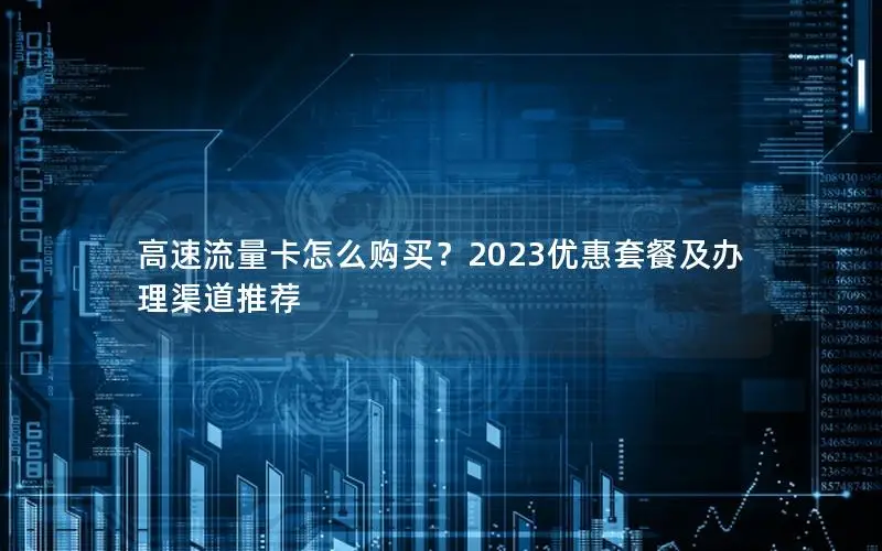 高速流量卡怎么购买？2023优惠套餐及办理渠道推荐