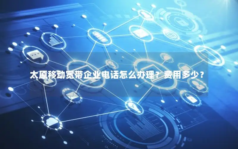 太原移动宽带企业电话怎么办理？费用多少？