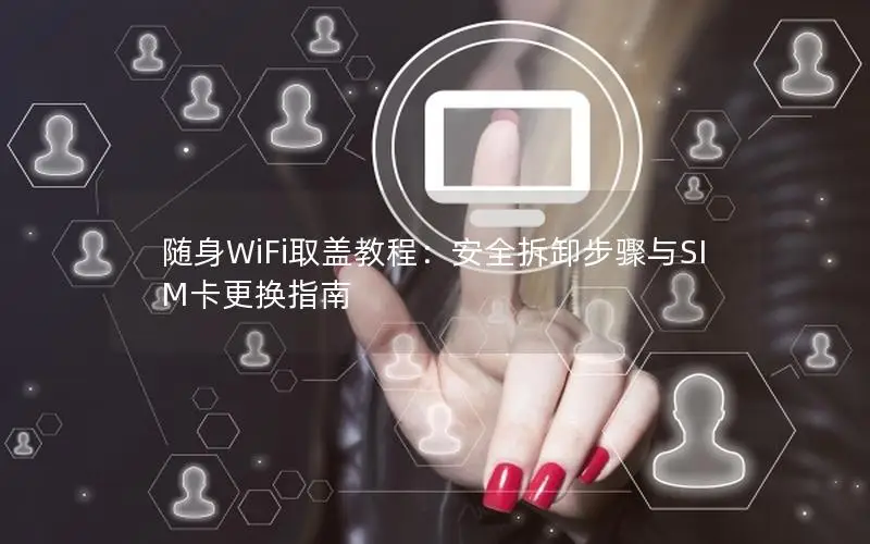 随身WiFi取盖教程：安全拆卸步骤与SIM卡更换指南