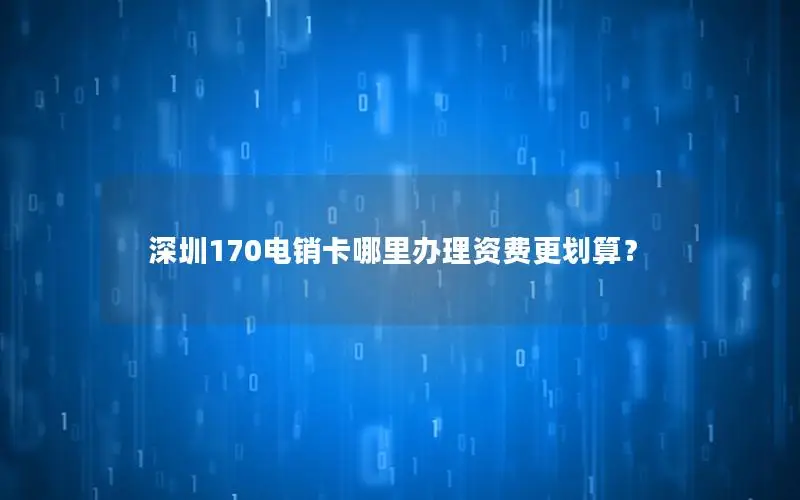 深圳170电销卡哪里办理资费更划算？