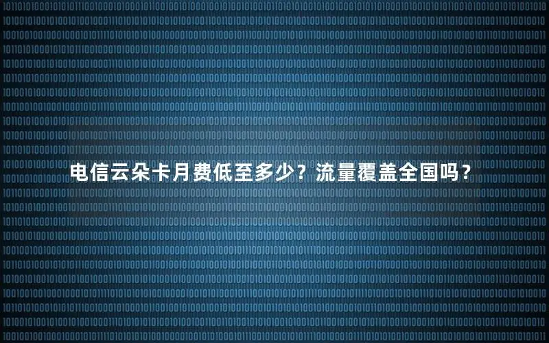 电信云朵卡月费低至多少？流量覆盖全国吗？