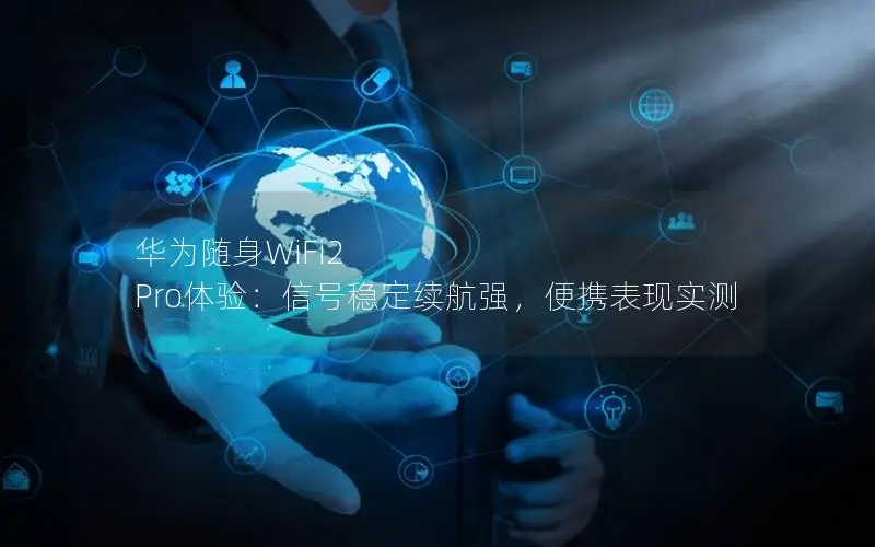 华为随身WiFi2 Pro体验：信号稳定续航强，便携表现实测