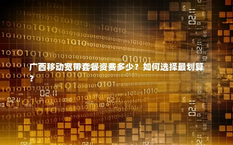 广西移动宽带套餐资费多少？如何选择最划算？