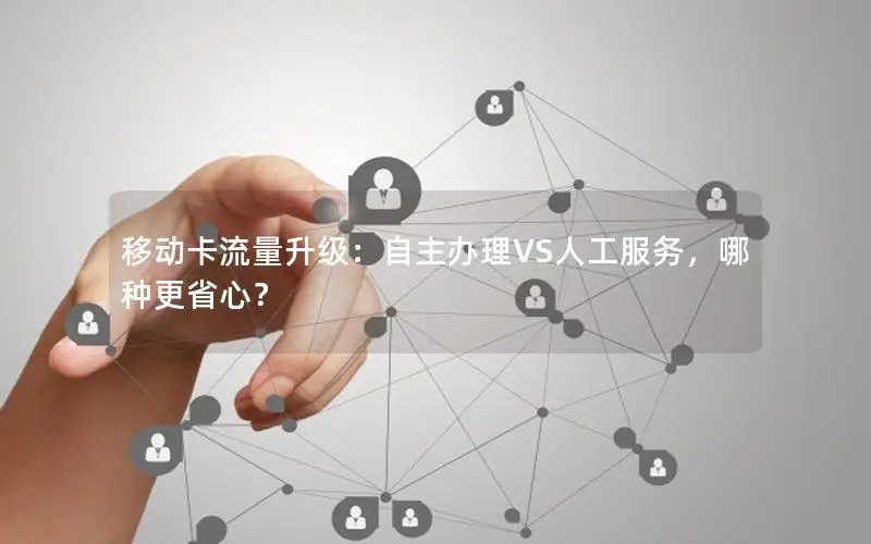 移动卡流量升级：自主办理VS人工服务，哪种更省心？
