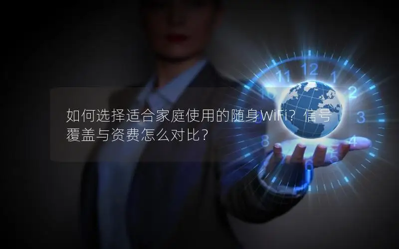 如何选择适合家庭使用的随身WiFi？信号覆盖与资费怎么对比？