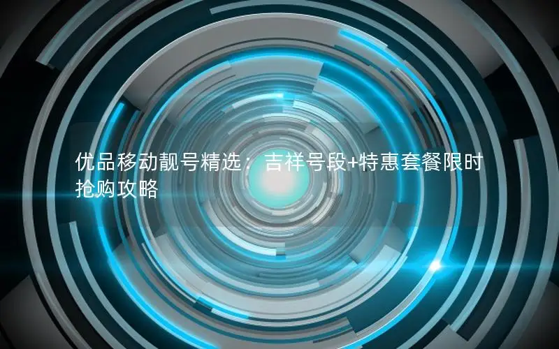 优品移动靓号精选：吉祥号段+特惠套餐限时抢购攻略
