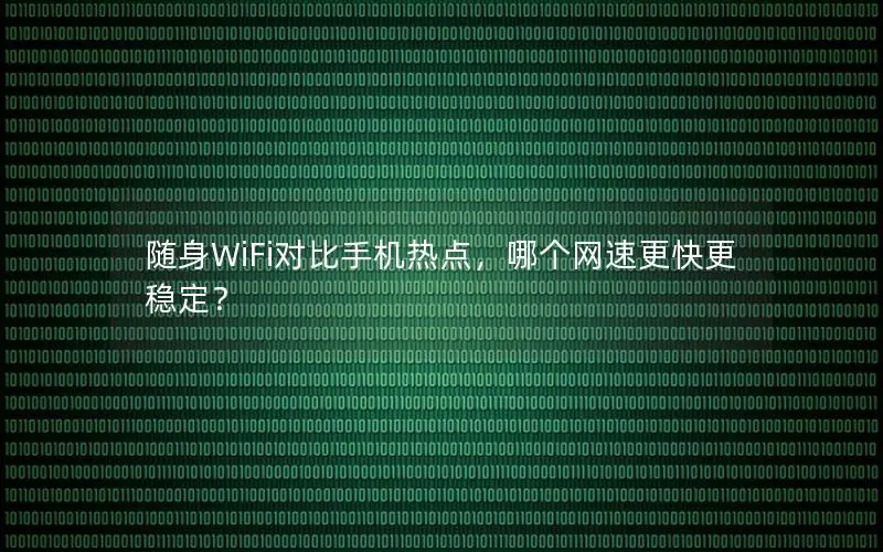 随身WiFi对比手机热点，哪个网速更快更稳定？